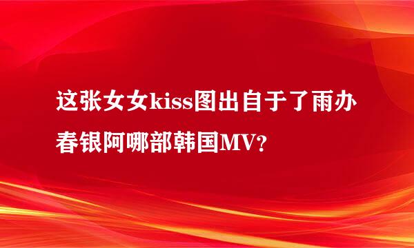 这张女女kiss图出自于了雨办春银阿哪部韩国MV？