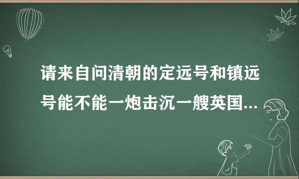 请来自问清朝的定远号和镇远号能不能一炮击沉一艘英国19世纪初的三层甲板大帆船?