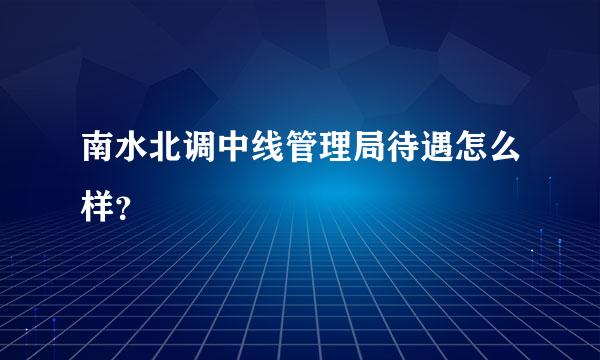 南水北调中线管理局待遇怎么样？