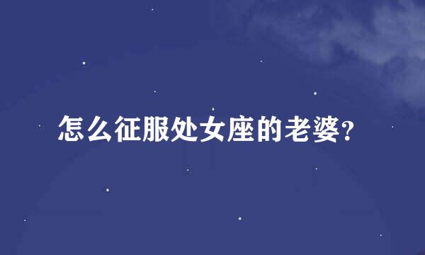 怎么征服处女座的老婆？