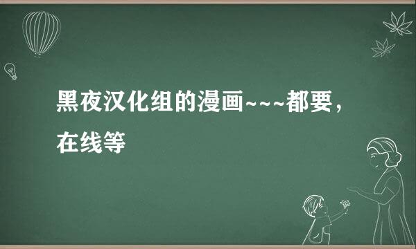 黑夜汉化组的漫画~~~都要，在线等