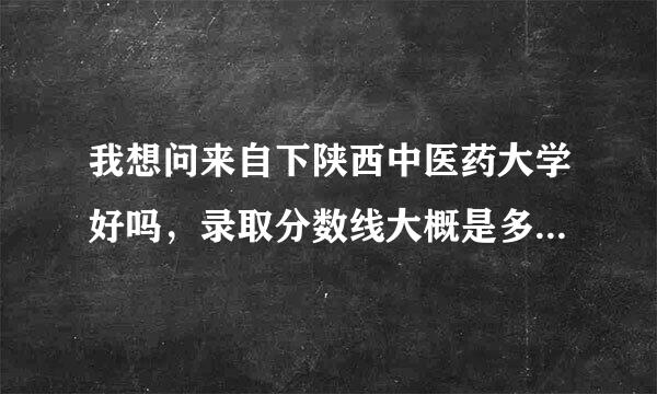 我想问来自下陕西中医药大学好吗，录取分数线大概是多少。 我是学文科的...