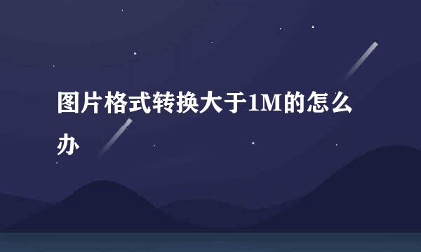 图片格式转换大于1M的怎么办