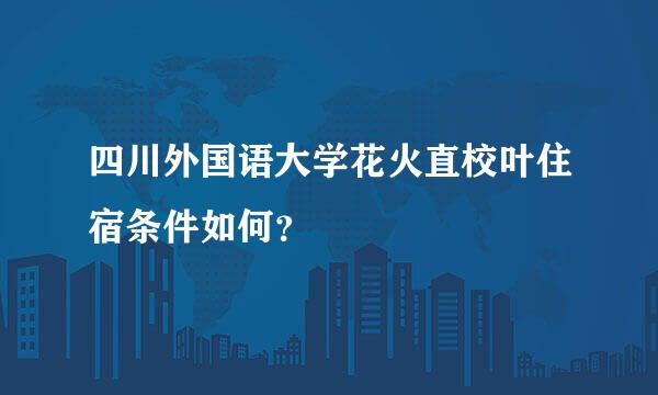 四川外国语大学花火直校叶住宿条件如何？