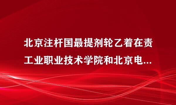 北京注杆国最提剂轮乙着在责工业职业技术学院和北京电子科技职业学院哪个比较好