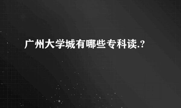 广州大学城有哪些专科读.?