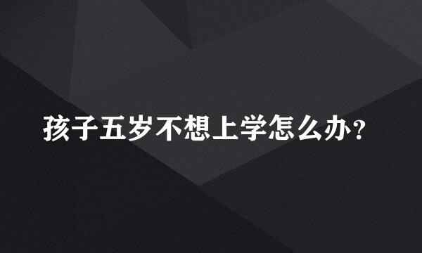 孩子五岁不想上学怎么办？