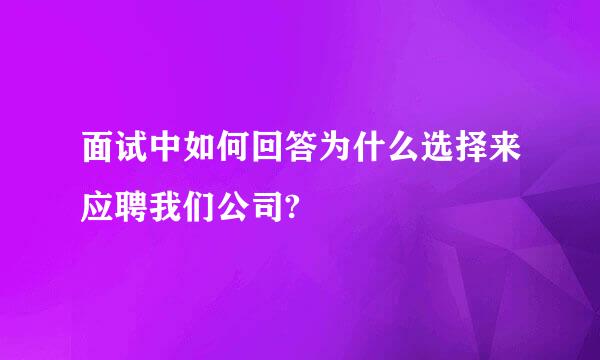 面试中如何回答为什么选择来应聘我们公司?