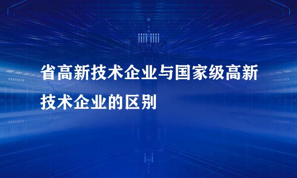 省高新技术企业与国家级高新技术企业的区别