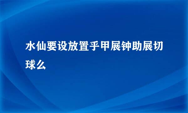 水仙要设放置乎甲展钟助展切球么
