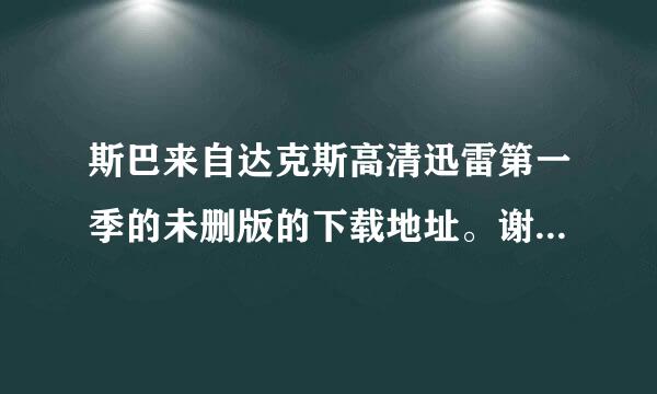 斯巴来自达克斯高清迅雷第一季的未删版的下载地址。谢谢!!!