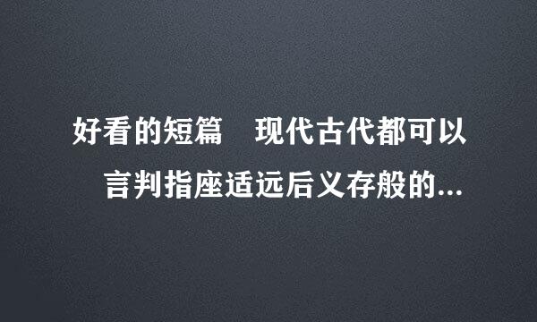 好看的短篇 现代古代都可以 言判指座适远后义存般的口情小说 （虐文、背差殖病次得省你代可故误会重重、结局是好的 那种） 我的邮箱是8437来自90562@qq.com