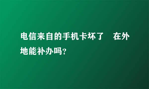 电信来自的手机卡坏了 在外地能补办吗？