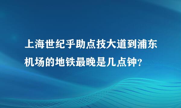 上海世纪乎助点技大道到浦东机场的地铁最晚是几点钟？