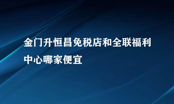 金门升恒昌免税店和全联福利中心哪家便宜