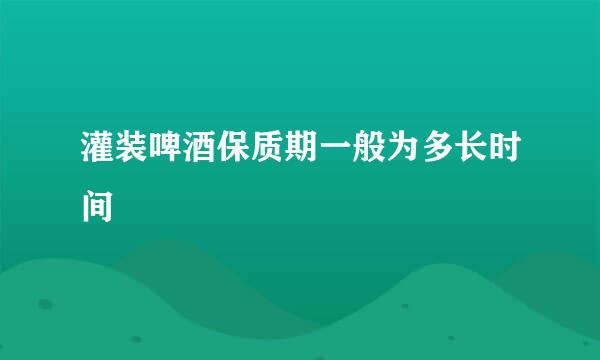 灌装啤酒保质期一般为多长时间