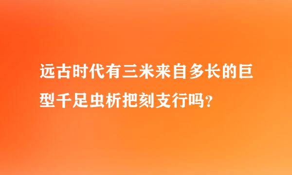 远古时代有三米来自多长的巨型千足虫析把刻支行吗？