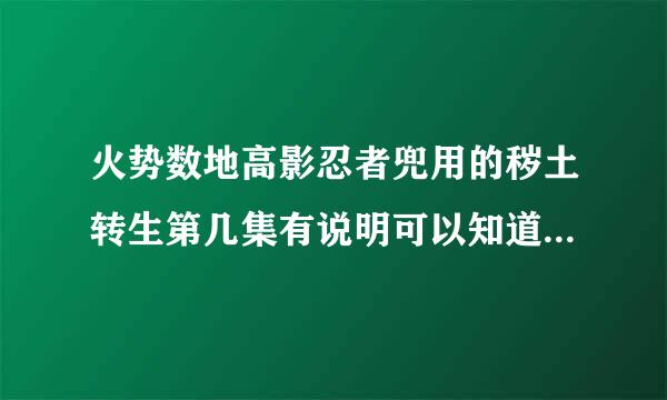 火势数地高影忍者兜用的秽土转生第几集有说明可以知道被召唤出雷药山财编践意权已来的人的技能啊