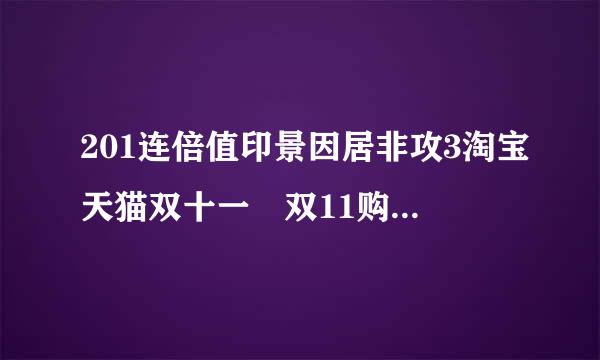 201连倍值印景因居非攻3淘宝天猫双十一 双11购物狂欢节 活动大概什么时候开始？