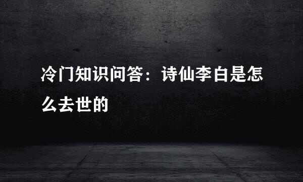 冷门知识问答：诗仙李白是怎么去世的