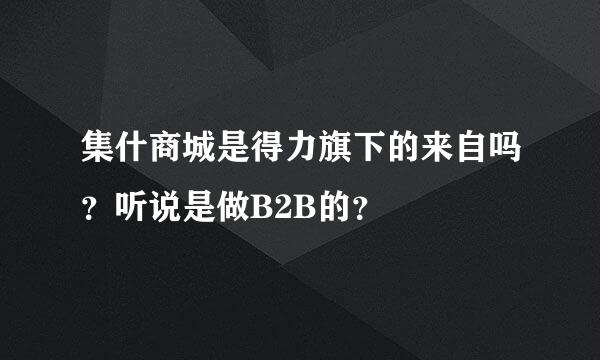 集什商城是得力旗下的来自吗？听说是做B2B的？
