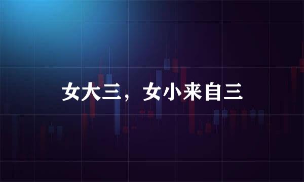 女大三，女小来自三