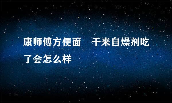 康师傅方便面 干来自燥剂吃了会怎么样