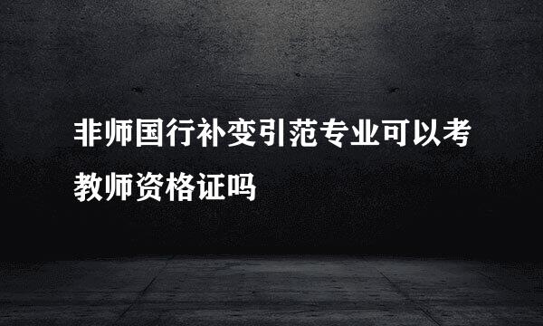 非师国行补变引范专业可以考教师资格证吗