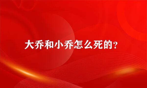 大乔和小乔怎么死的？