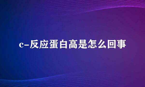 c-反应蛋白高是怎么回事