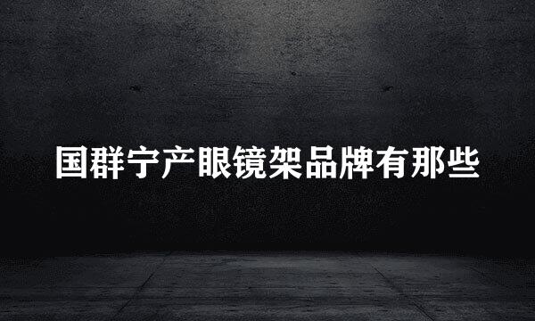 国群宁产眼镜架品牌有那些