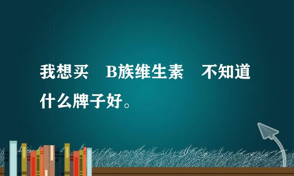 我想买 B族维生素 不知道什么牌子好。