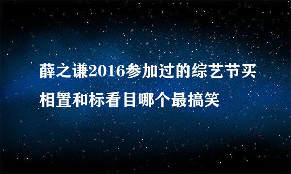 薛之谦2016参加过的综艺节买相置和标看目哪个最搞笑