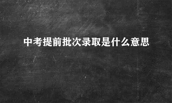中考提前批次录取是什么意思