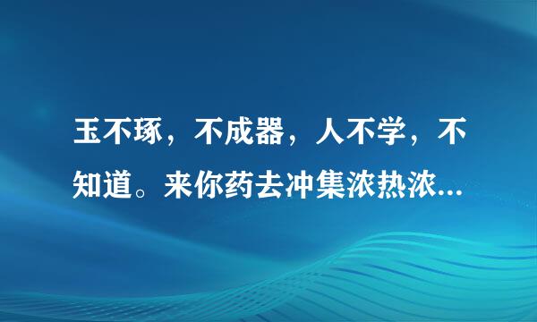 玉不琢，不成器，人不学，不知道。来你药去冲集浓热浓这句话的出处是哪里？