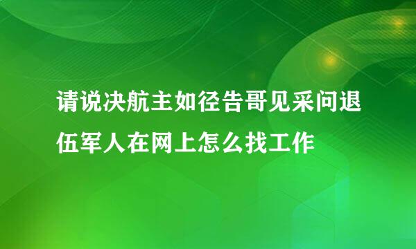 请说决航主如径告哥见采问退伍军人在网上怎么找工作