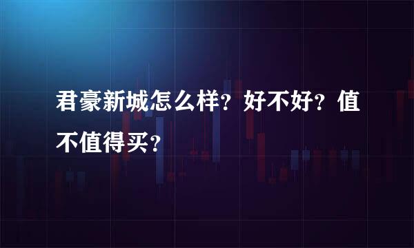 君豪新城怎么样？好不好？值不值得买？