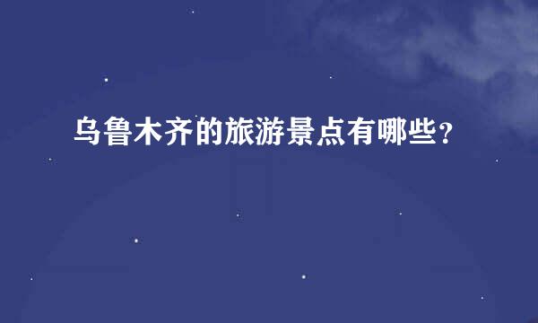 乌鲁木齐的旅游景点有哪些？