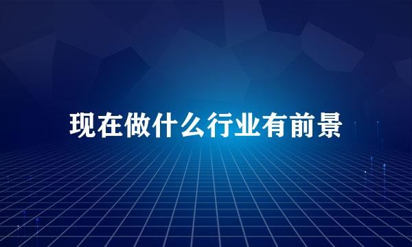 现在做什么行业有前景