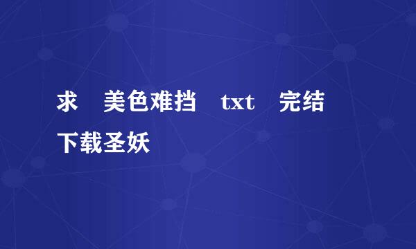 求 美色难挡 txt 完结 下载圣妖