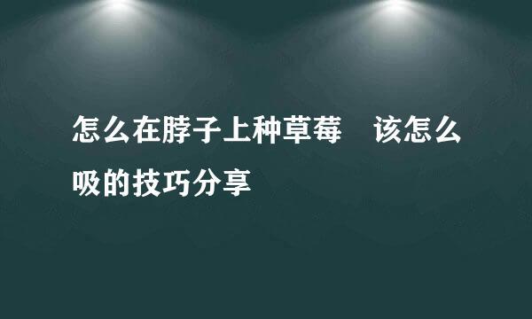 怎么在脖子上种草莓 该怎么吸的技巧分享