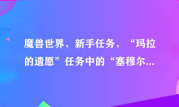魔兽世界，新手任务，“玛拉的遗愿”任务中的“塞穆尔。菲普斯”的坐标是多少？我怎么找不到这个人了？我要杀了它！！