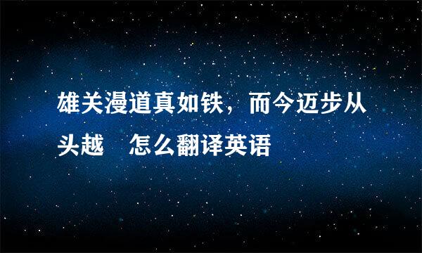 雄关漫道真如铁，而今迈步从头越 怎么翻译英语