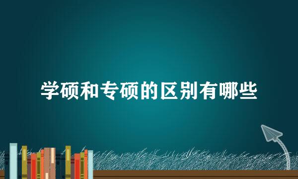 学硕和专硕的区别有哪些