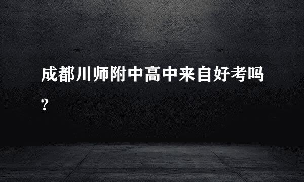 成都川师附中高中来自好考吗?