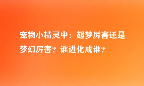 宠物小精灵中：超梦厉害还是梦幻厉害？谁进化成谁？