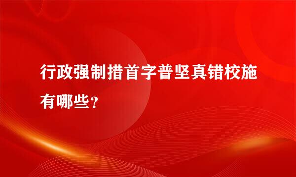行政强制措首字普坚真错校施有哪些？