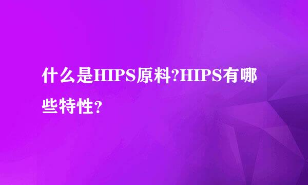 什么是HIPS原料?HIPS有哪些特性？