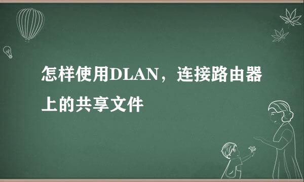 怎样使用DLAN，连接路由器上的共享文件