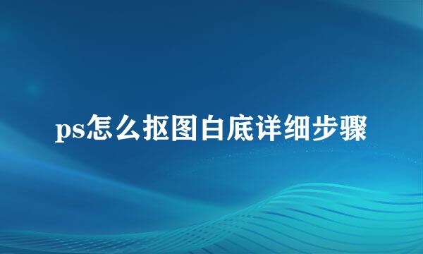 ps怎么抠图白底详细步骤